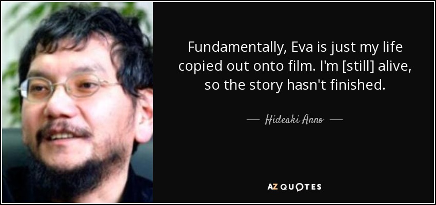 Fundamentally, Eva is just my life copied out onto film. I'm [still] alive, so the story hasn't finished. - Hideaki Anno