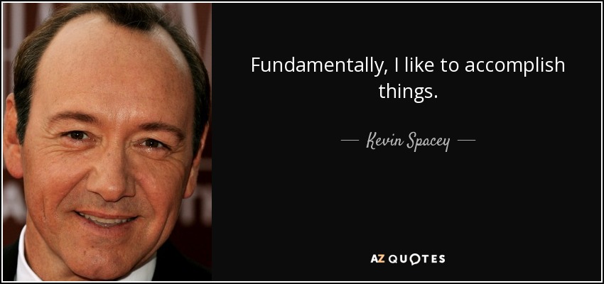 Fundamentally, I like to accomplish things. - Kevin Spacey