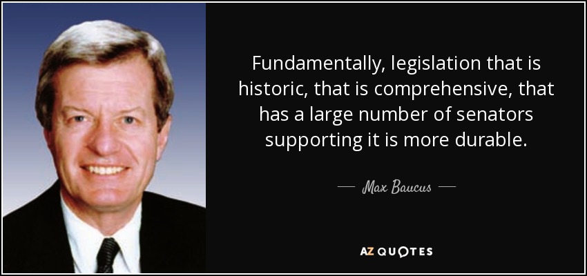 Fundamentally, legislation that is historic, that is comprehensive, that has a large number of senators supporting it is more durable. - Max Baucus
