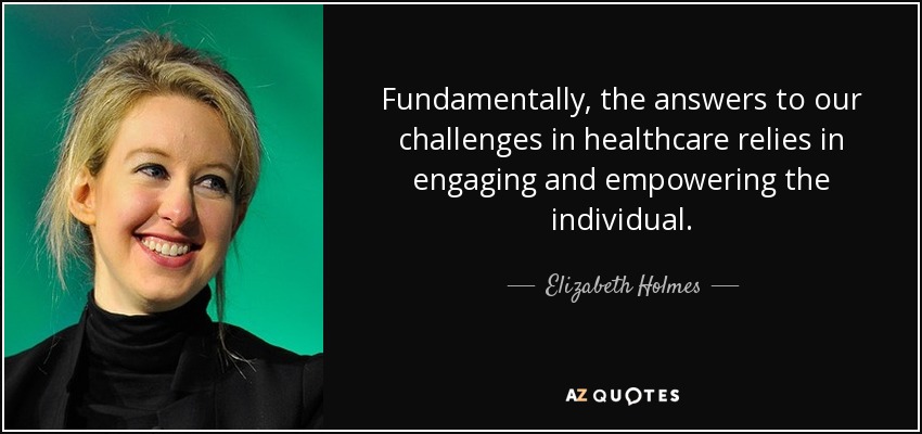Fundamentally, the answers to our challenges in healthcare relies in engaging and empowering the individual. - Elizabeth Holmes