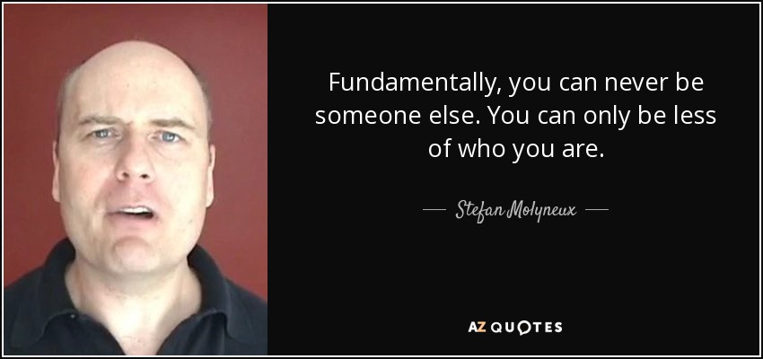 Fundamentally, you can never be someone else. You can only be less of who you are. - Stefan Molyneux