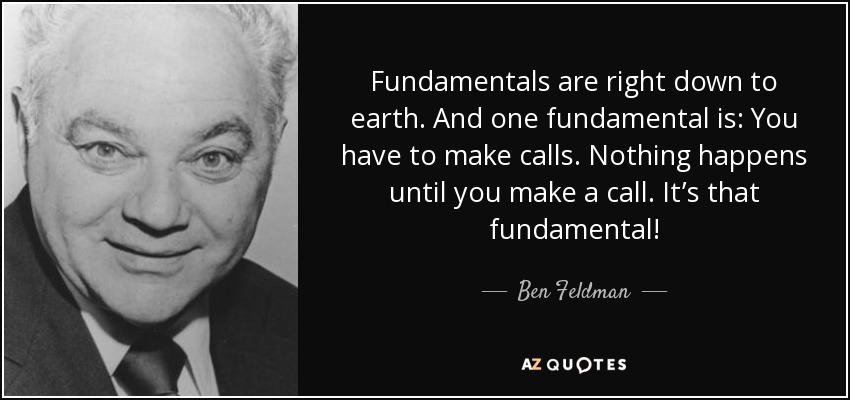 Fundamentals are right down to earth. And one fundamental is: You have to make calls. Nothing happens until you make a call. It’s that fundamental! - Ben Feldman
