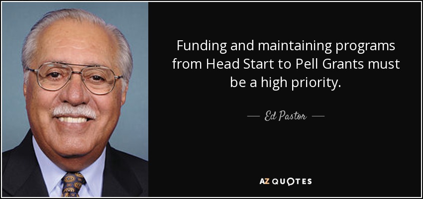 Funding and maintaining programs from Head Start to Pell Grants must be a high priority. - Ed Pastor