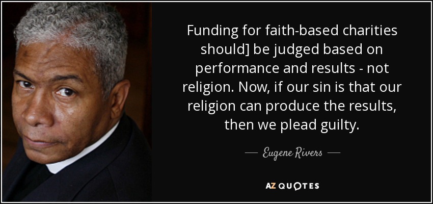 Funding for faith-based charities should] be judged based on performance and results - not religion. Now, if our sin is that our religion can produce the results, then we plead guilty. - Eugene Rivers