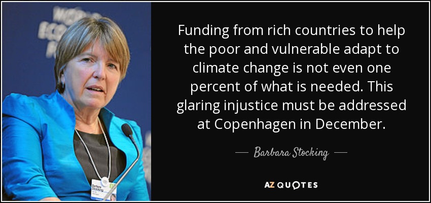 Funding from rich countries to help the poor and vulnerable adapt to climate change is not even one percent of what is needed. This glaring injustice must be addressed at Copenhagen in December . - Barbara Stocking