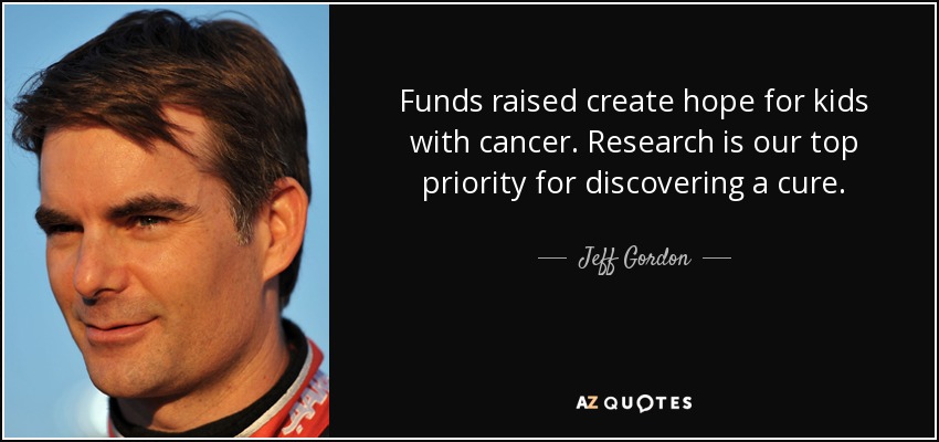 Funds raised create hope for kids with cancer. Research is our top priority for discovering a cure. - Jeff Gordon
