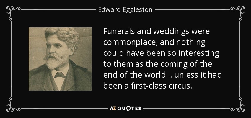 Funerals and weddings were commonplace, and nothing could have been so interesting to them as the coming of the end of the world ... unless it had been a first-class circus. - Edward Eggleston