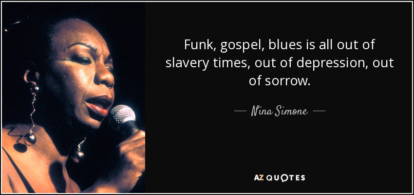 Funk, gospel, blues is all out of slavery times, out of depression, out of sorrow. - Nina Simone