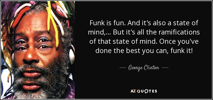 Funk is fun. And it's also a state of mind, ... But it's all the ramifications of that state of mind. Once you've done the best you can, funk it! - George Clinton