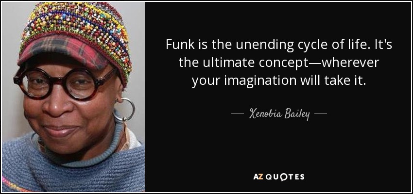 Funk is the unending cycle of life. It's the ultimate concept—wherever your imagination will take it. - Xenobia Bailey