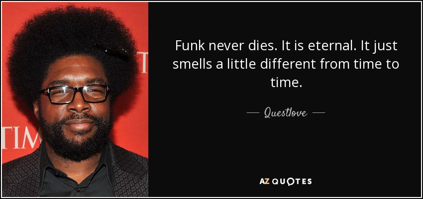 Funk never dies. It is eternal. It just smells a little different from time to time. - Questlove