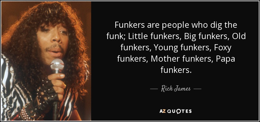 Funkers are people who dig the funk; Little funkers, Big funkers, Old funkers, Young funkers, Foxy funkers, Mother funkers, Papa funkers. - Rick James