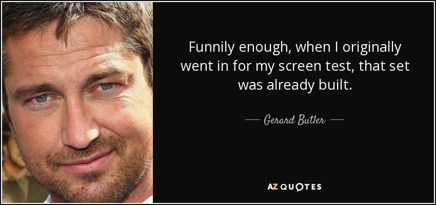 Funnily enough, when I originally went in for my screen test, that set was already built. - Gerard Butler