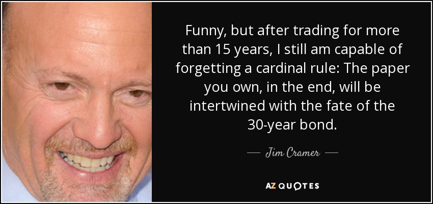 Funny, but after trading for more than 15 years, I still am capable of forgetting a cardinal rule: The paper you own, in the end, will be intertwined with the fate of the 30-year bond. - Jim Cramer