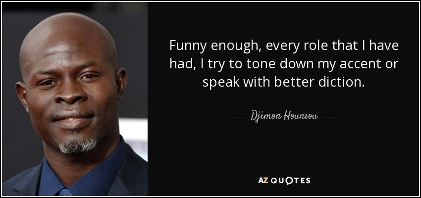Funny enough, every role that I have had, I try to tone down my accent or speak with better diction. - Djimon Hounsou