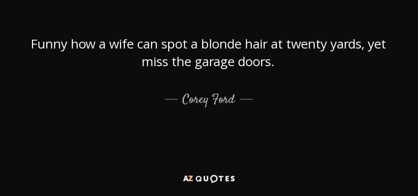 Funny how a wife can spot a blonde hair at twenty yards, yet miss the garage doors. - Corey Ford