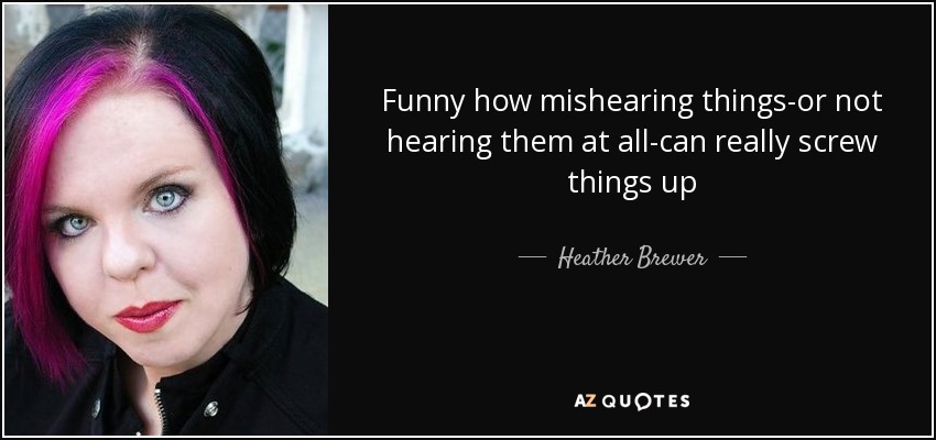 Funny how mishearing things-or not hearing them at all-can really screw things up - Heather Brewer