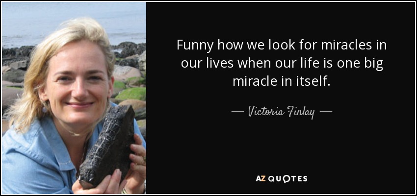 Funny how we look for miracles in our lives when our life is one big miracle in itself. - Victoria Finlay
