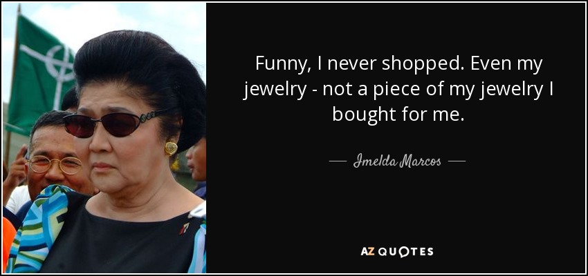 Funny, I never shopped. Even my jewelry - not a piece of my jewelry I bought for me. - Imelda Marcos