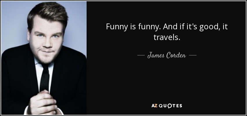 Funny is funny. And if it's good, it travels. - James Corden