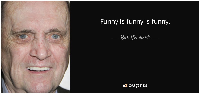 Funny is funny is funny. - Bob Newhart