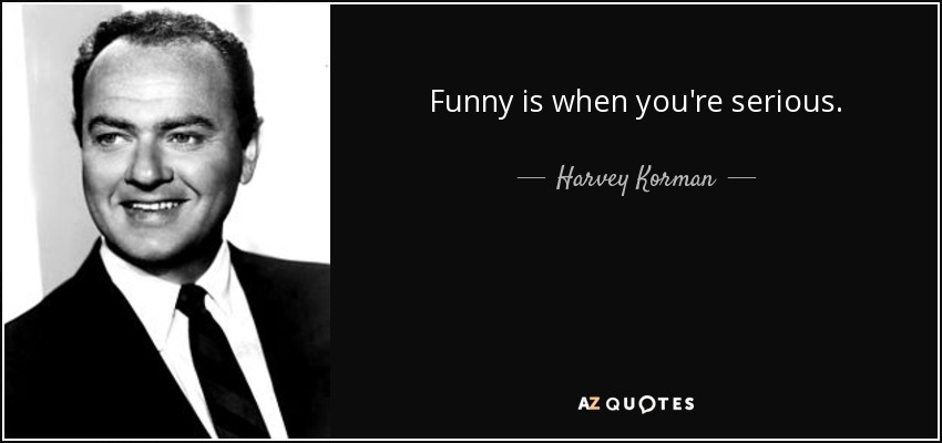 Funny is when you're serious. - Harvey Korman
