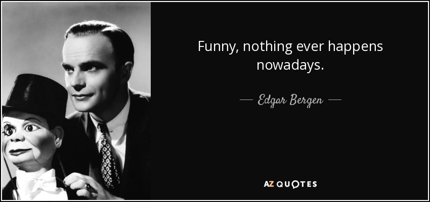 Funny, nothing ever happens nowadays. - Edgar Bergen