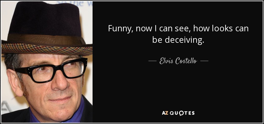 Funny, now I can see, how looks can be deceiving. - Elvis Costello