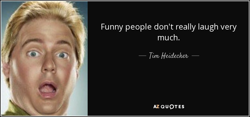 Funny people don't really laugh very much. - Tim Heidecker