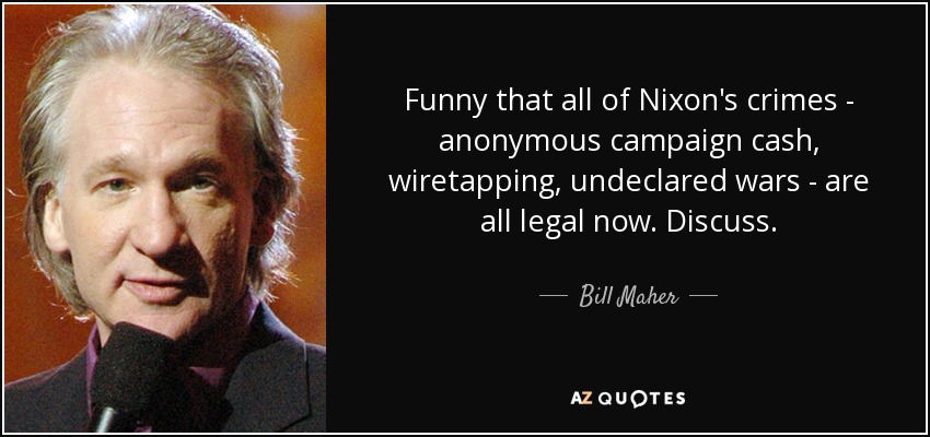 Funny that all of Nixon's crimes - anonymous campaign cash, wiretapping, undeclared wars - are all legal now. Discuss. - Bill Maher