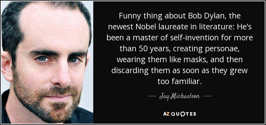 Funny thing about Bob Dylan, the newest Nobel laureate in literature: He's been a master of self-invention for more than 50 years, creating personae, wearing them like masks, and then discarding them as soon as they grew too familiar. - Jay Michaelson