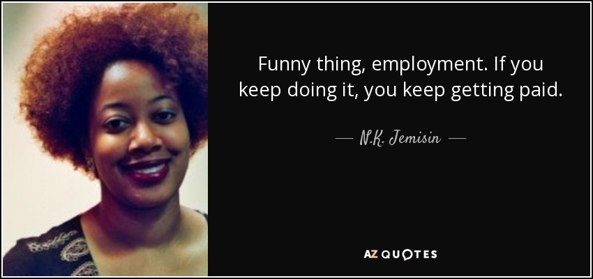 Funny thing, employment. If you keep doing it, you keep getting paid. - N.K. Jemisin