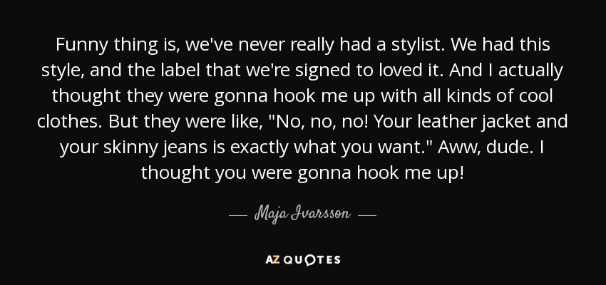 Funny thing is, we've never really had a stylist. We had this style, and the label that we're signed to loved it. And I actually thought they were gonna hook me up with all kinds of cool clothes. But they were like, 