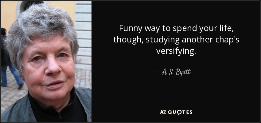 Funny way to spend your life, though, studying another chap's versifying. - A. S. Byatt