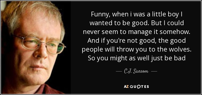 Funny, when i was a little boy I wanted to be good. But I could never seem to manage it somehow. And if you're not good, the good people will throw you to the wolves. So you might as well just be bad - C.J. Sansom