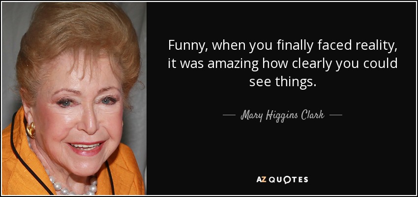 Funny, when you finally faced reality, it was amazing how clearly you could see things. - Mary Higgins Clark