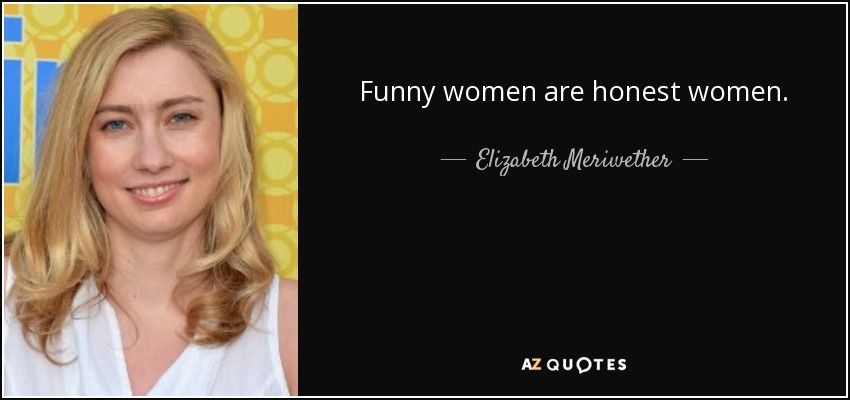 Funny women are honest women. - Elizabeth Meriwether