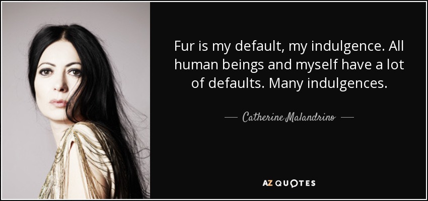 Fur is my default, my indulgence. All human beings and myself have a lot of defaults. Many indulgences. - Catherine Malandrino