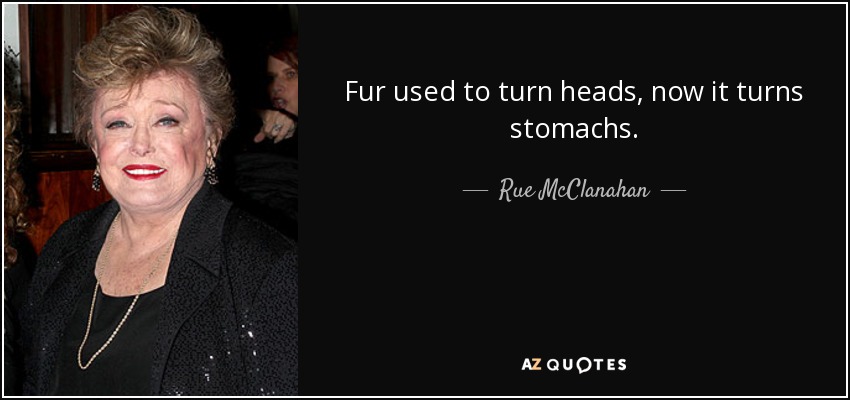 Fur used to turn heads, now it turns stomachs. - Rue McClanahan