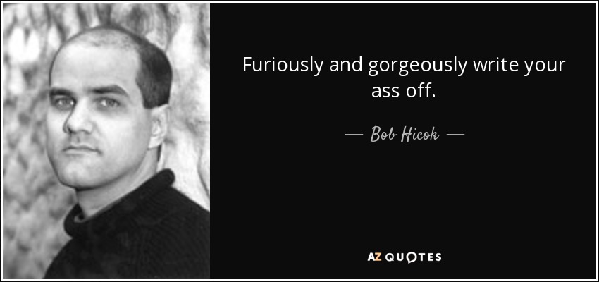 Furiously and gorgeously write your ass off. - Bob Hicok