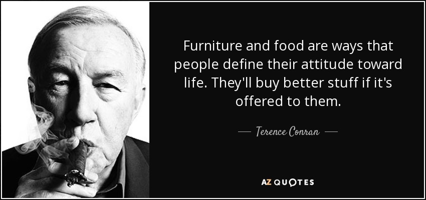 Furniture and food are ways that people define their attitude toward life. They'll buy better stuff if it's offered to them. - Terence Conran