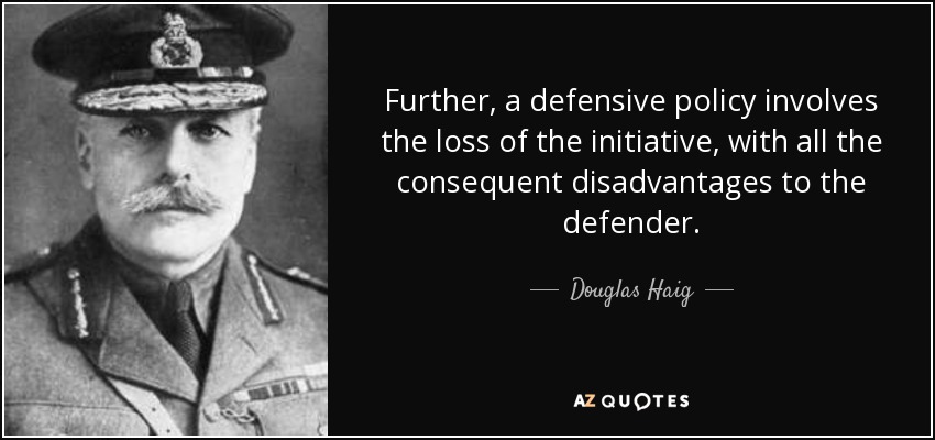 Further, a defensive policy involves the loss of the initiative, with all the consequent disadvantages to the defender. - Douglas Haig, 1st Earl Haig