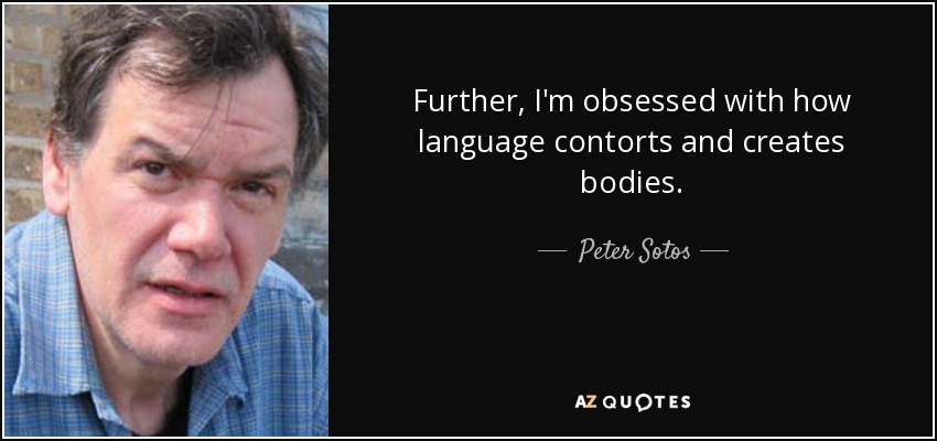 Further, I'm obsessed with how language contorts and creates bodies. - Peter Sotos