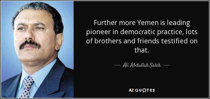 Further more Yemen is leading pioneer in democratic practice, lots of brothers and friends testified on that. - Ali Abdullah Saleh