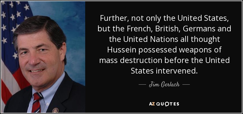 Further, not only the United States, but the French, British, Germans and the United Nations all thought Hussein possessed weapons of mass destruction before the United States intervened. - Jim Gerlach