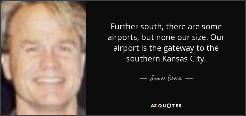 Further south, there are some airports, but none our size. Our airport is the gateway to the southern Kansas City. - James Green