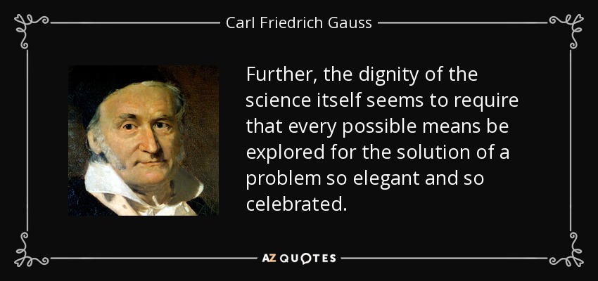 Further, the dignity of the science itself seems to require that every possible means be explored for the solution of a problem so elegant and so celebrated. - Carl Friedrich Gauss
