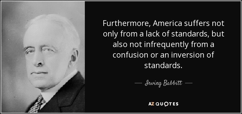 Furthermore, America suffers not only from a lack of standards, but also not infrequently from a confusion or an inversion of standards. - Irving Babbitt