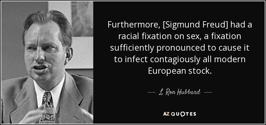 Furthermore, [Sigmund Freud] had a racial fixation on sex, a fixation sufficiently pronounced to cause it to infect contagiously all modern European stock. - L. Ron Hubbard