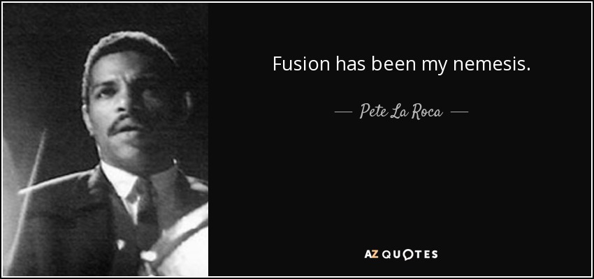 Fusion has been my nemesis. - Pete La Roca